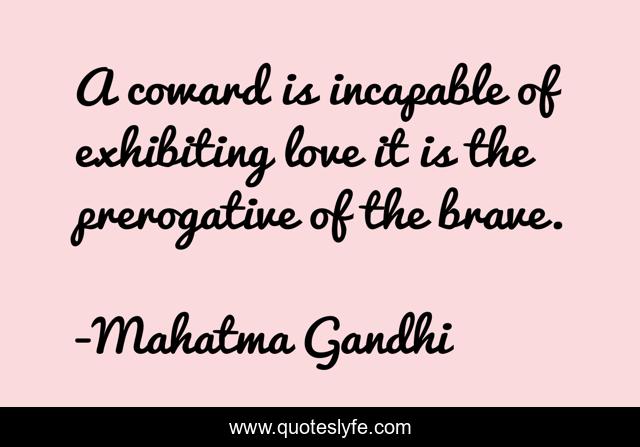 A coward is incapable of exhibiting love it is the prerogative of the brave.