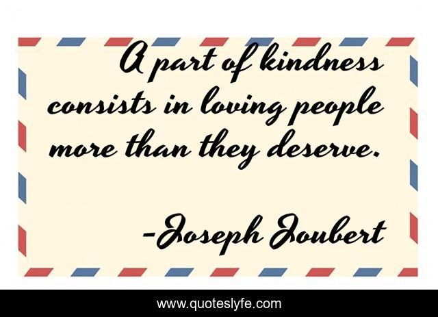 A part of kindness consists in loving people more than they deserve.