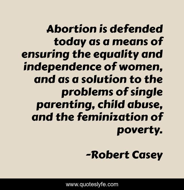 Abortion is defended today as a means of ensuring the equality and independence of women, and as a solution to the problems of single parenting, child abuse, and the feminization of poverty.