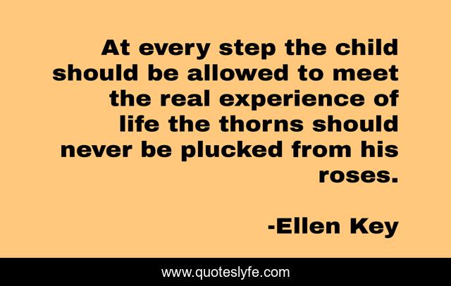 At every step the child should be allowed to meet the real experience of life the thorns should never be plucked from his roses.