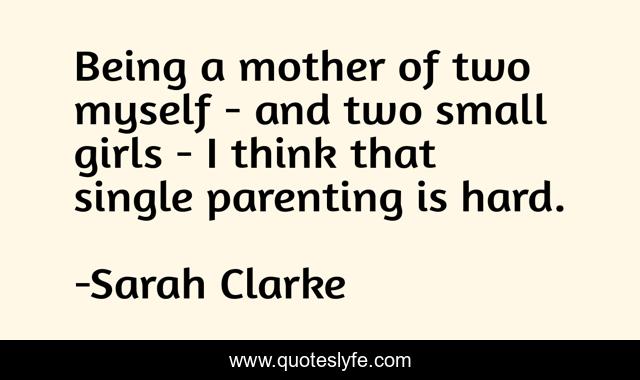 Being a mother of two myself - and two small girls - I think that single parenting is hard.