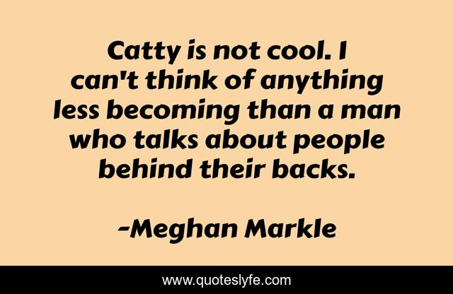Catty is not cool. I can't think of anything less becoming than a man who talks about people behind their backs.