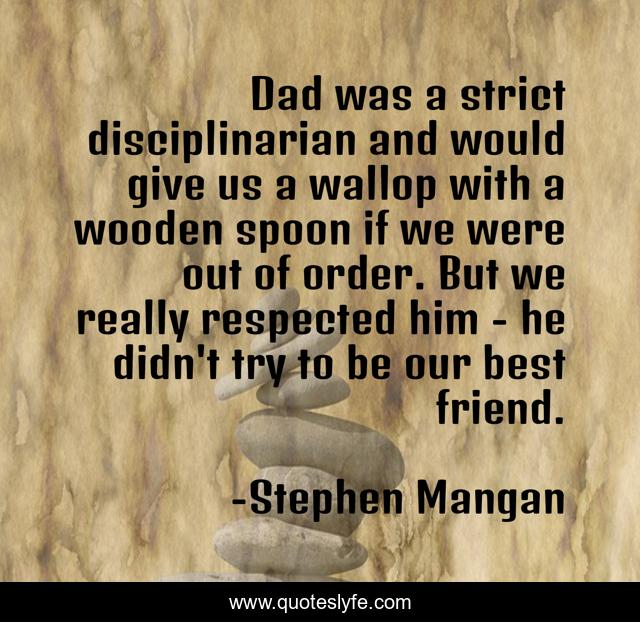 Dad was a strict disciplinarian and would give us a wallop with a wooden spoon if we were out of order. But we really respected him - he didn't try to be our best friend.