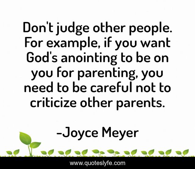 Don't judge other people. For example, if you want God's anointing to be on you for parenting, you need to be careful not to criticize other parents.