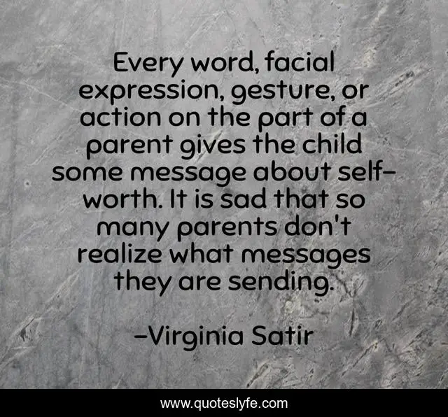 Every word, facial expression, gesture, or action on the part of a parent gives the child some message about self-worth. It is sad that so many parents don't realize what messages they are sending.