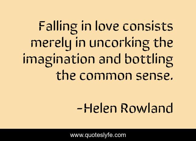 Falling in love consists merely in uncorking the imagination and bottling the common sense.