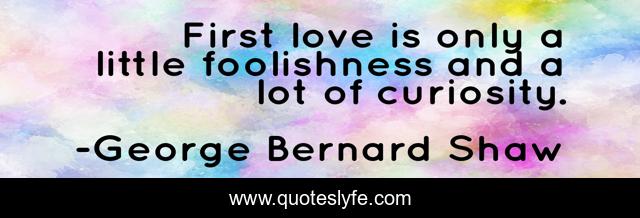 First love is only a little foolishness and a lot of curiosity.