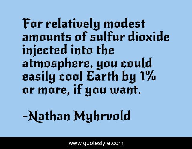For relatively modest amounts of sulfur dioxide injected into the atmosphere, you could easily cool Earth by 1% or more, if you want.