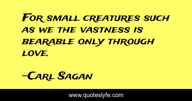 For small creatures such as we the vastness is bearable only through love.