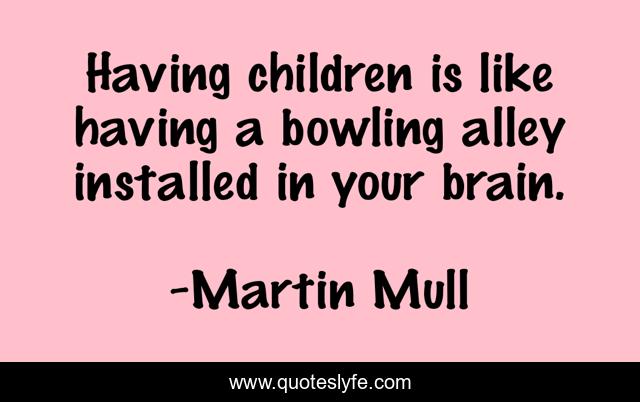 Having children is like having a bowling alley installed in your brain.