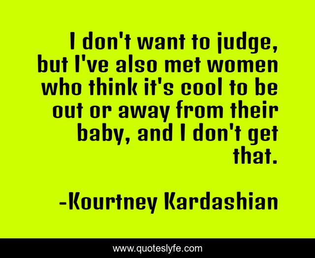 I don't want to judge, but I've also met women who think it's cool to be out or away from their baby, and I don't get that.