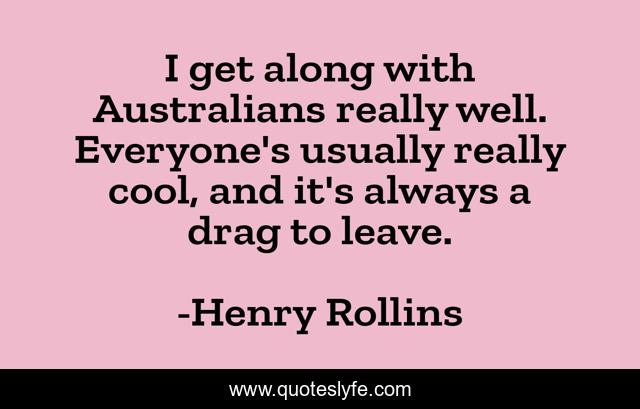 I get along with Australians really well. Everyone's usually really cool, and it's always a drag to leave.