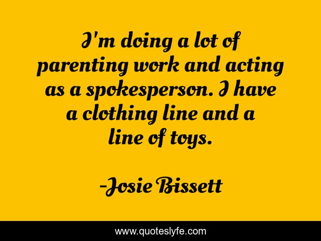 I'm doing a lot of parenting work and acting as a spokesperson. I have a clothing line and a line of toys.