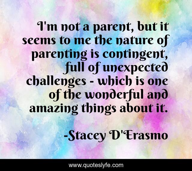 I'm not a parent, but it seems to me the nature of parenting is contingent, full of unexpected challenges - which is one of the wonderful and amazing things about it.