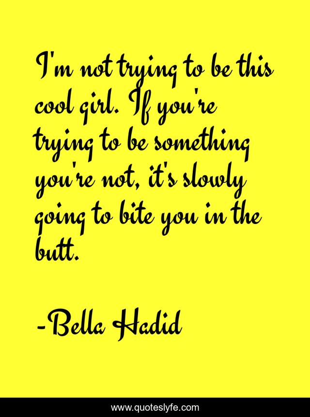 I'm not trying to be this cool girl. If you're trying to be something you're not, it's slowly going to bite you in the butt.