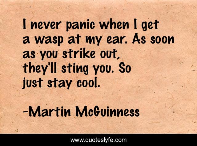I never panic when I get a wasp at my ear. As soon as you strike out, they'll sting you. So just stay cool.