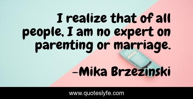 I realize that of all people, I am no expert on parenting or marriage.