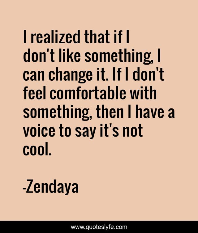 I realized that if I don't like something, I can change it. If I don't feel comfortable with something, then I have a voice to say it's not cool.