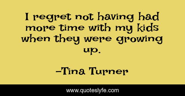 I regret not having had more time with my kids when they were growing up.
