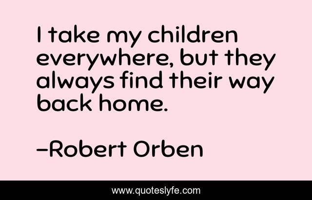 I take my children everywhere, but they always find their way back home.