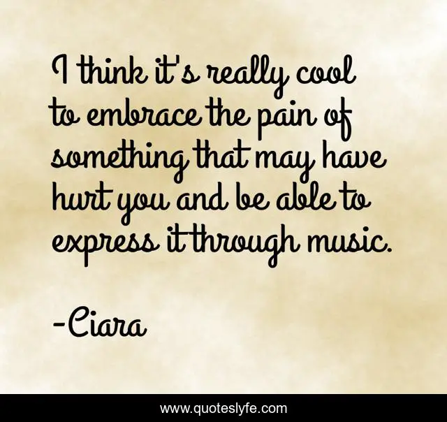I think it's really cool to embrace the pain of something that may have hurt you and be able to express it through music.