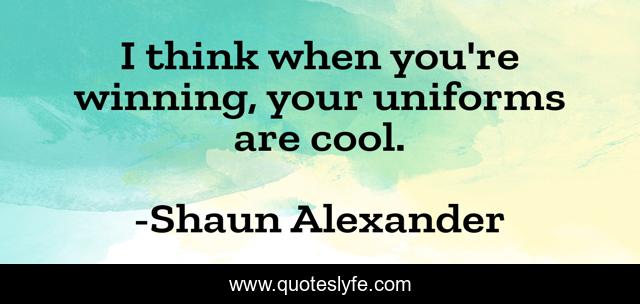 I think when you're winning, your uniforms are cool.