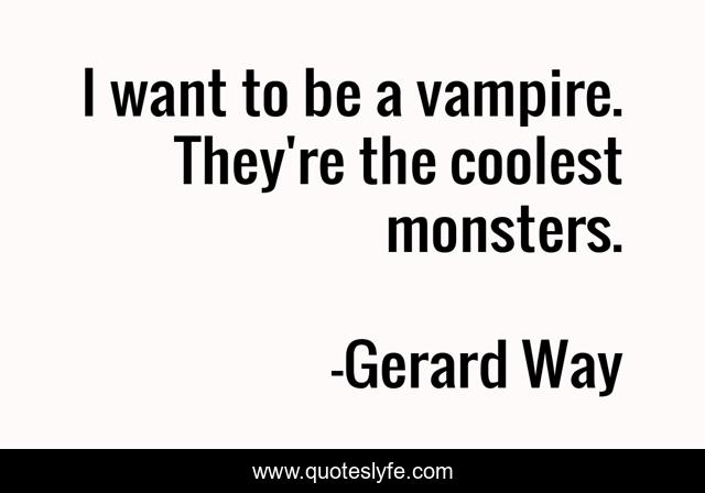 I want to be a vampire. They're the coolest monsters.