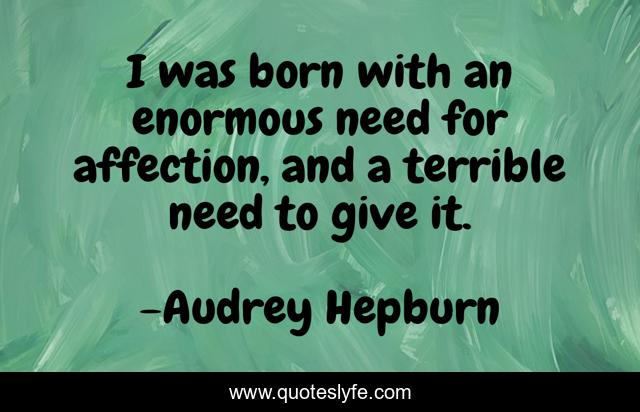 I was born with an enormous need for affection, and a terrible need to give it.