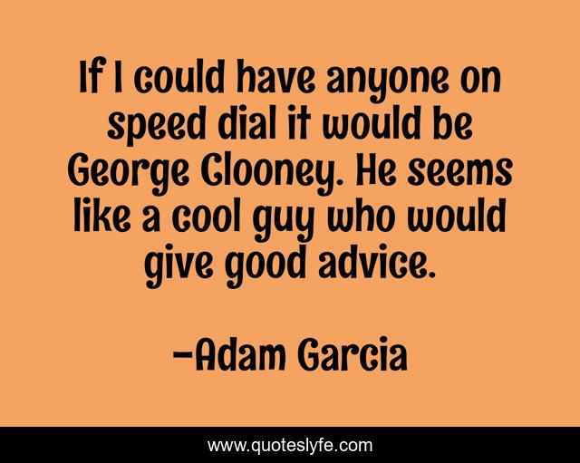 If I could have anyone on speed dial it would be George Clooney. He seems like a cool guy who would give good advice.