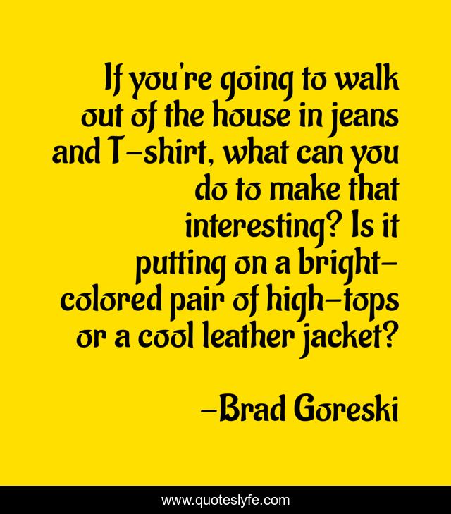 If you're going to walk out of the house in jeans and T-shirt, what can you do to make that interesting? Is it putting on a bright-colored pair of high-tops or a cool leather jacket?