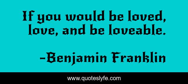 If You Would Be Loved Love And Be Loveable Quote By Benjamin Franklin Quoteslyfe