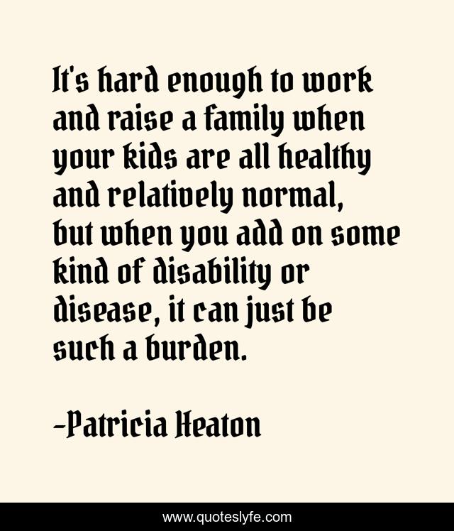 It's hard enough to work and raise a family when your kids are all healthy and relatively normal, but when you add on some kind of disability or disease, it can just be such a burden.