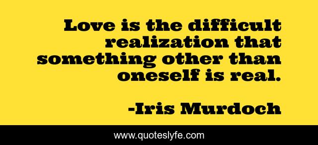 Love is the difficult realization that something other than oneself is real.