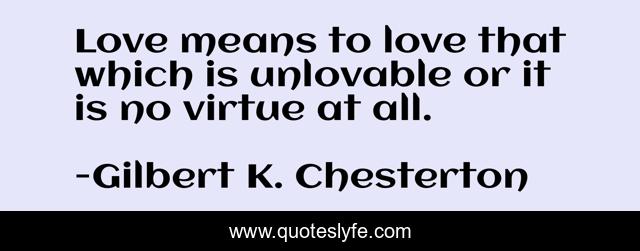 Love means to love that which is unlovable or it is no virtue at all.