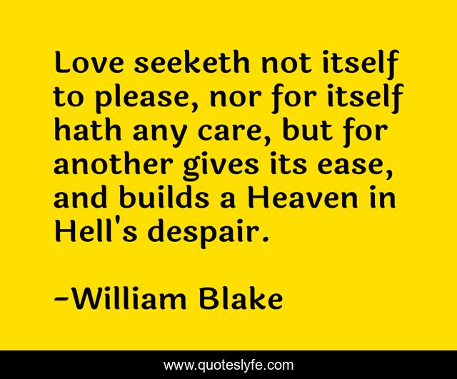 Love seeketh not itself to please, nor for itself hath any care, but for another gives its ease, and builds a Heaven in Hell's despair.