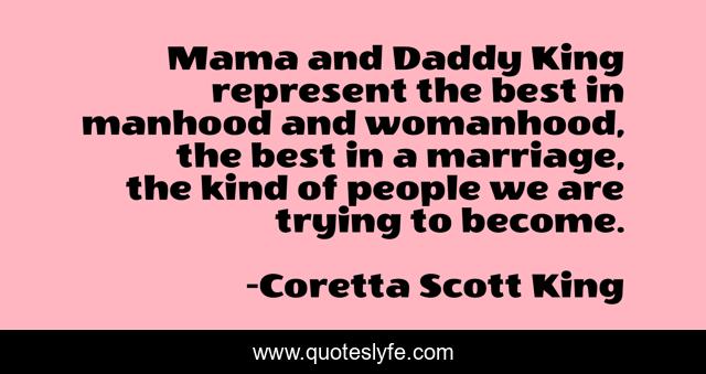 Mama and Daddy King represent the best in manhood and womanhood, the best in a marriage, the kind of people we are trying to become.