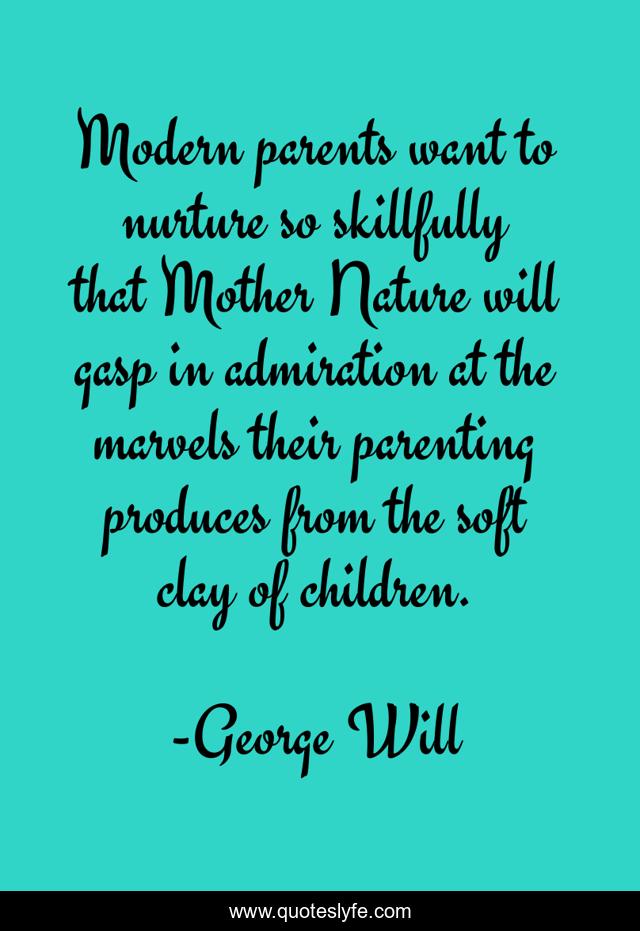 Modern parents want to nurture so skillfully that Mother Nature will gasp in admiration at the marvels their parenting produces from the soft clay of children.
