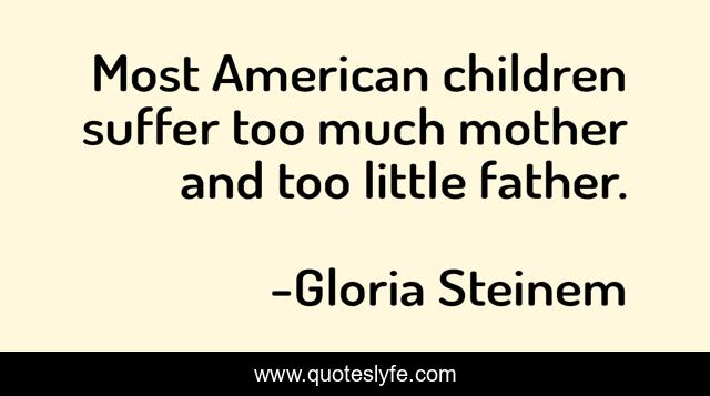 Most American children suffer too much mother and too little father.