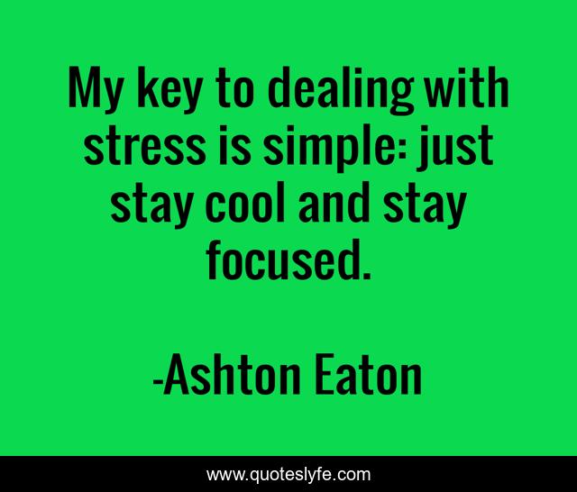 My key to dealing with stress is simple: just stay cool and stay focused.