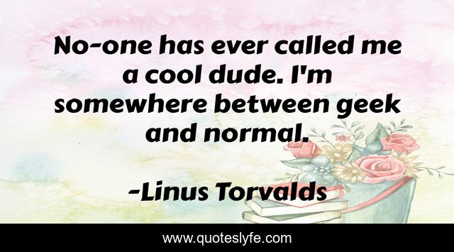 No-one has ever called me a cool dude. I'm somewhere between geek and normal.