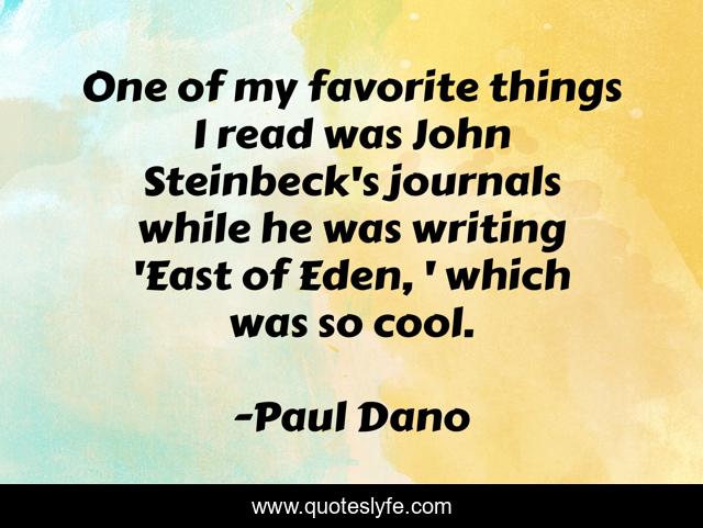 One of my favorite things I read was John Steinbeck's journals while he was writing 'East of Eden, ' which was so cool.