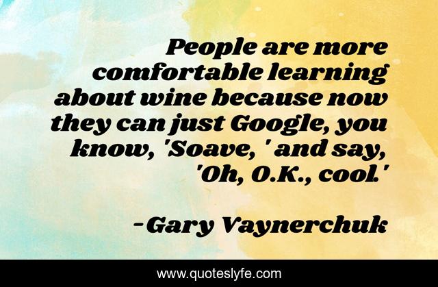 People are more comfortable learning about wine because now they can just Google, you know, 'Soave, ' and say, 'Oh, O.K., cool.'