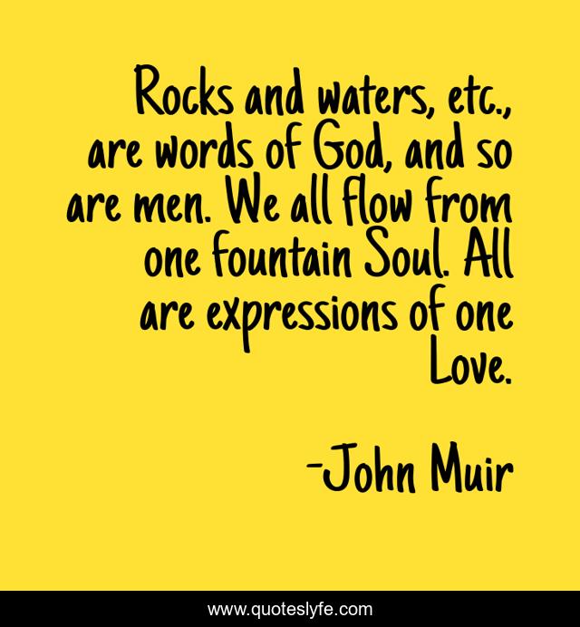 Rocks and waters, etc., are words of God, and so are men. We all flow from one fountain Soul. All are expressions of one Love.