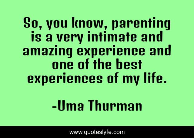 So, you know, parenting is a very intimate and amazing experience and one of the best experiences of my life.