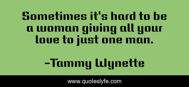 Sometimes it's hard to be a woman giving all your love to just one man.