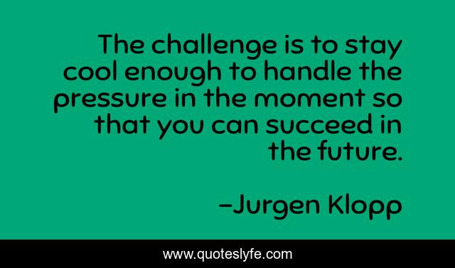 The challenge is to stay cool enough to handle the pressure in the moment so that you can succeed in the future.