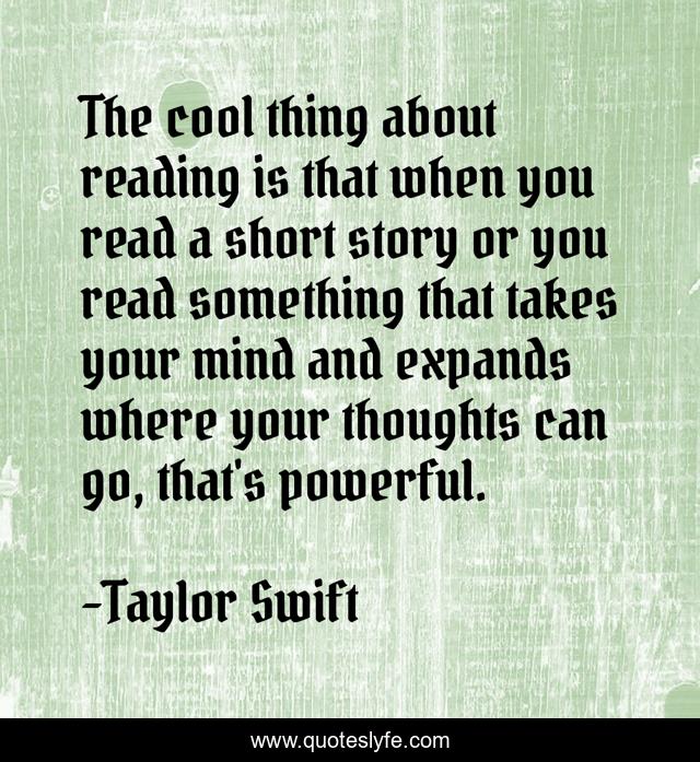The cool thing about reading is that when you read a short story or you read something that takes your mind and expands where your thoughts can go, that's powerful.