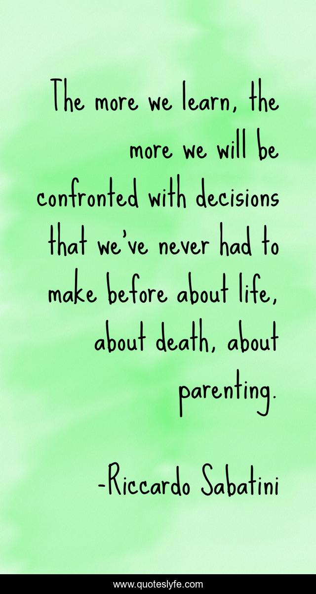 The more we learn, the more we will be confronted with decisions that we've never had to make before about life, about death, about parenting.