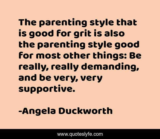 The parenting style that is good for grit is also the parenting style good for most other things: Be really, really demanding, and be very, very supportive.