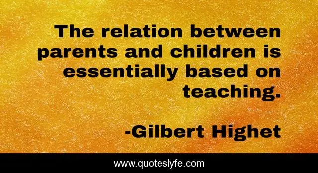 The relation between parents and children is essentially based on teaching.